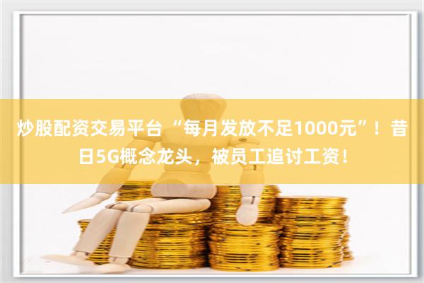 炒股配资交易平台 “每月发放不足1000元”！昔日5G概念龙头，被员工追讨工资！