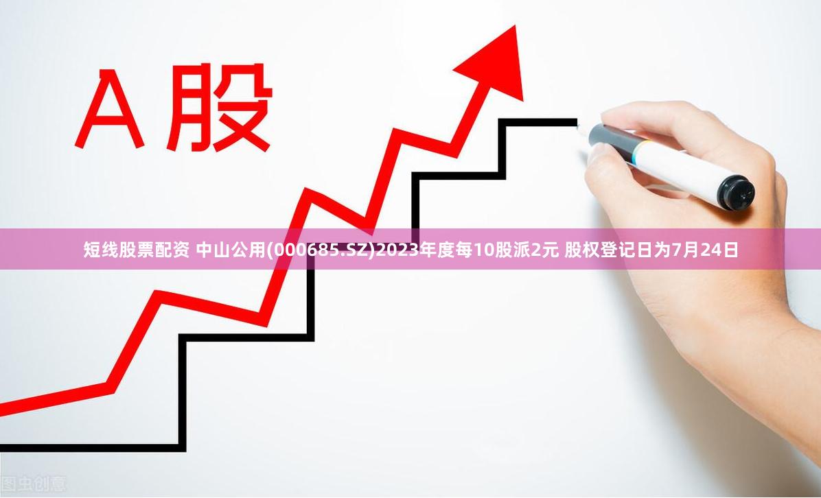 短线股票配资 中山公用(000685.SZ)2023年度每10股派2元 股权登记日为7月24日
