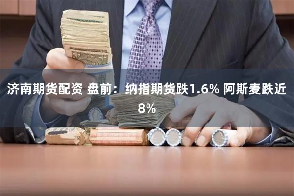 济南期货配资 盘前：纳指期货跌1.6% 阿斯麦跌近8%