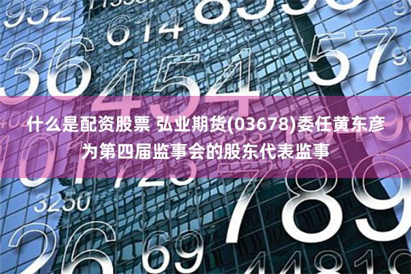 什么是配资股票 弘业期货(03678)委任黄东彦为第四届监事会的股东代表监事