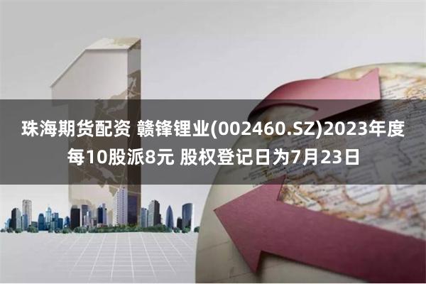 珠海期货配资 赣锋锂业(002460.SZ)2023年度每10股派8元 股权登记日为7月23日