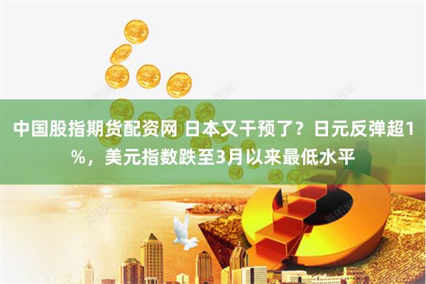中国股指期货配资网 日本又干预了？日元反弹超1%，美元指数跌至3月以来最低水平