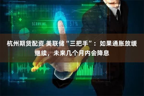 杭州期货配资 美联储“三把手”：如果通胀放缓继续，未来几个月内会降息