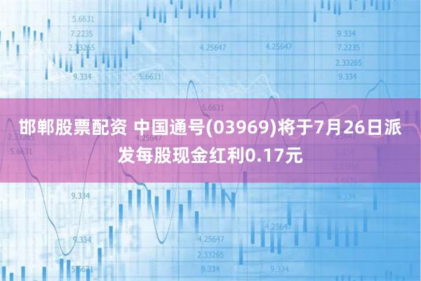 邯郸股票配资 中国通号(03969)将于7月26日派发每股现金红利0.17元