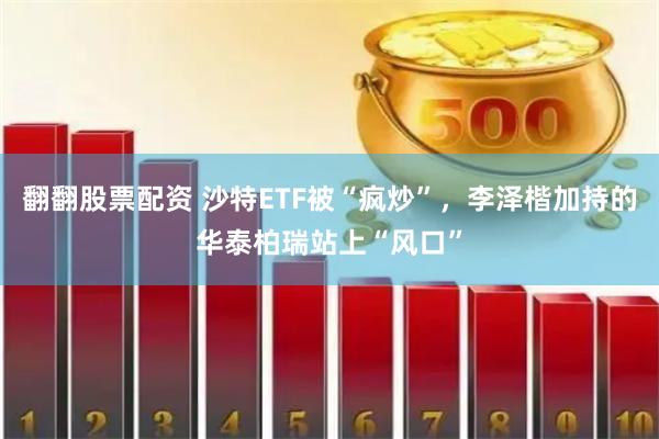 翻翻股票配资 沙特ETF被“疯炒”，李泽楷加持的华泰柏瑞站上“风口”
