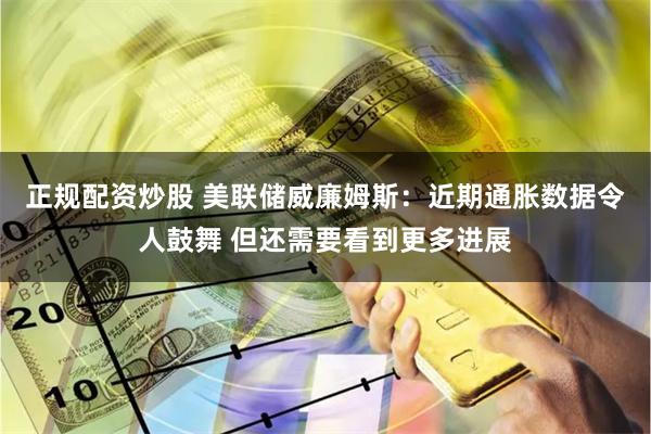 正规配资炒股 美联储威廉姆斯：近期通胀数据令人鼓舞 但还需要看到更多进展