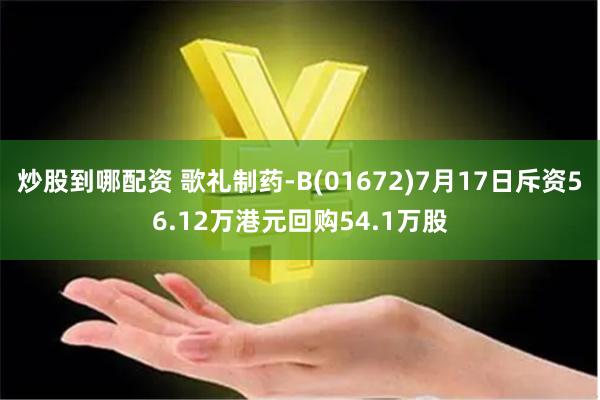 炒股到哪配资 歌礼制药-B(01672)7月17日斥资56.12万港元回购54.1万股