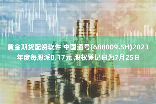 黄金期货配资软件 中国通号(688009.SH)2023年度每股派0.17元 股权登记日为7月25日