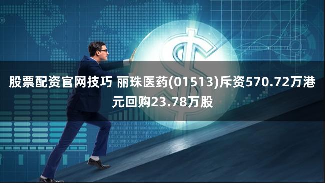股票配资官网技巧 丽珠医药(01513)斥资570.72万港元回购23.78万股