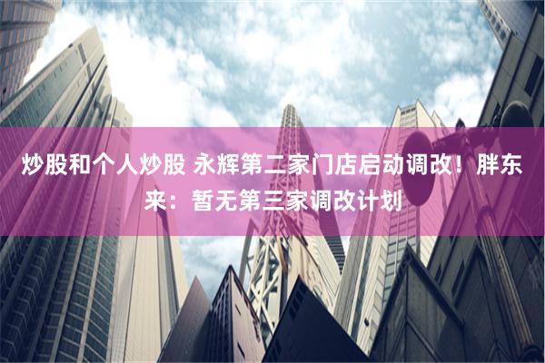 炒股和个人炒股 永辉第二家门店启动调改！胖东来：暂无第三家调改计划