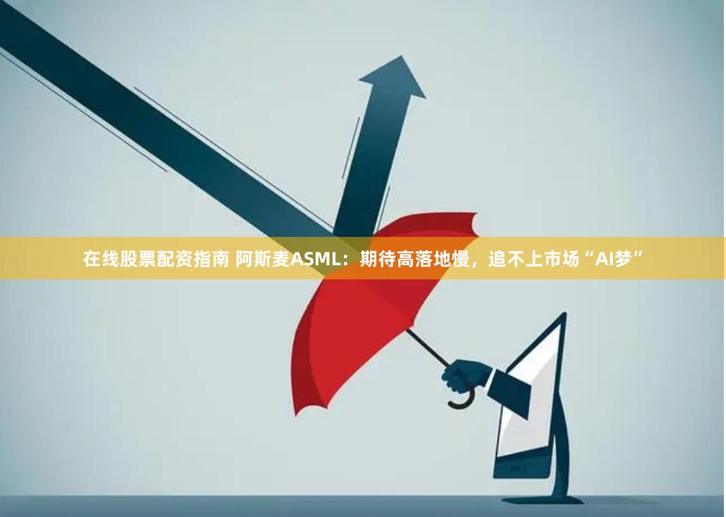 在线股票配资指南 阿斯麦ASML：期待高落地慢，追不上市场“AI梦”