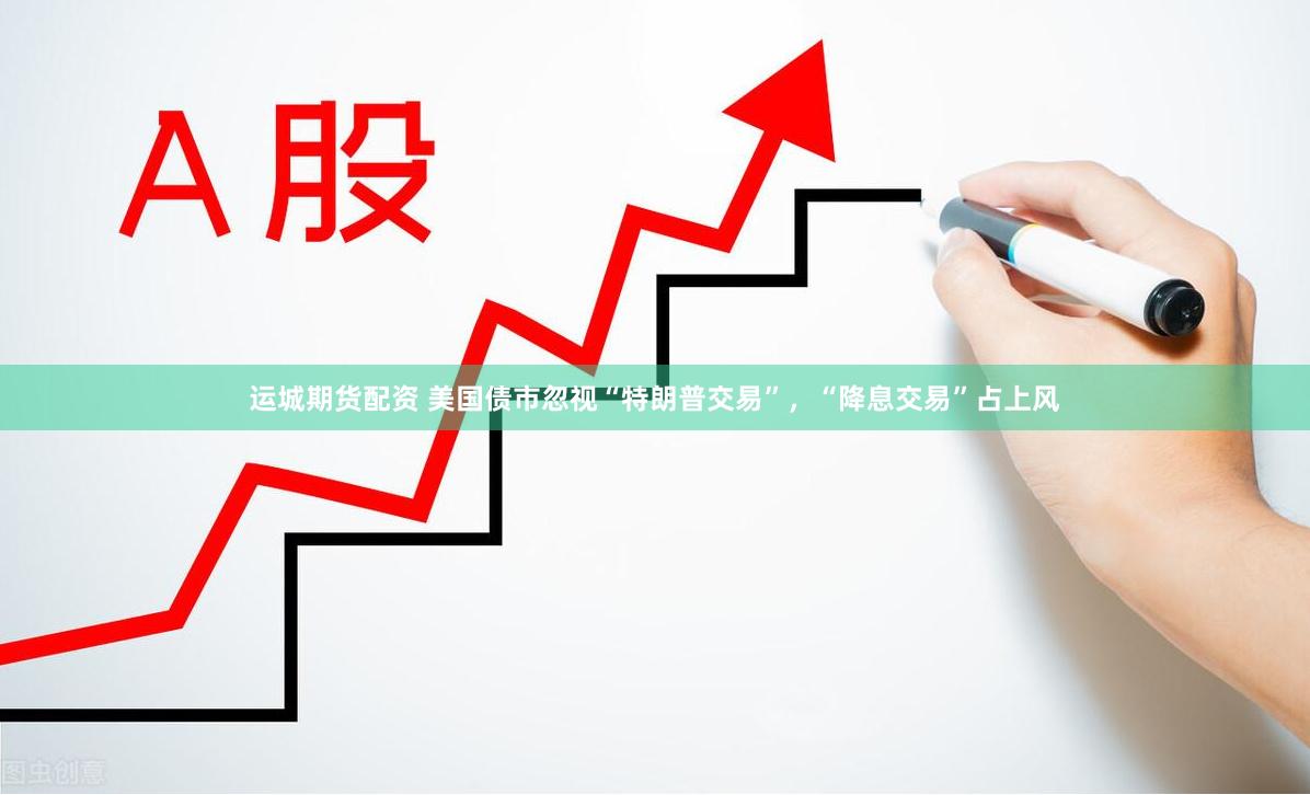 运城期货配资 美国债市忽视“特朗普交易”，“降息交易”占上风