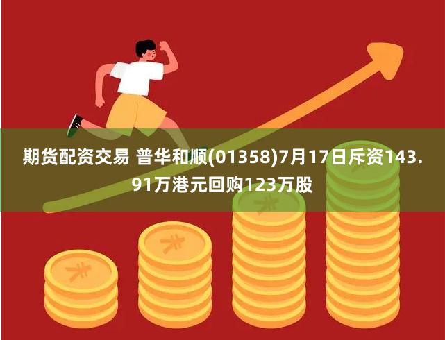 期货配资交易 普华和顺(01358)7月17日斥资143.91万港元回购123万股