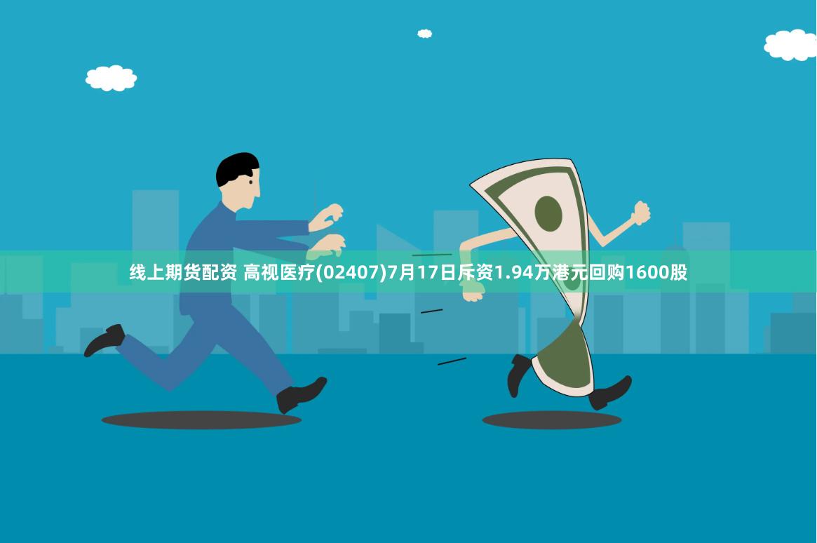 线上期货配资 高视医疗(02407)7月17日斥资1.94万港元回购1600股