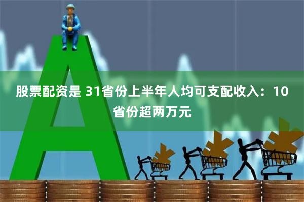 股票配资是 31省份上半年人均可支配收入：10省份超两万元