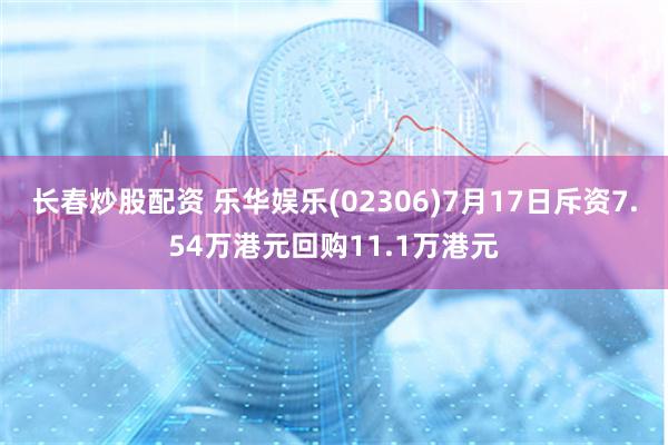 长春炒股配资 乐华娱乐(02306)7月17日斥资7.54万港元回购11.1万港元