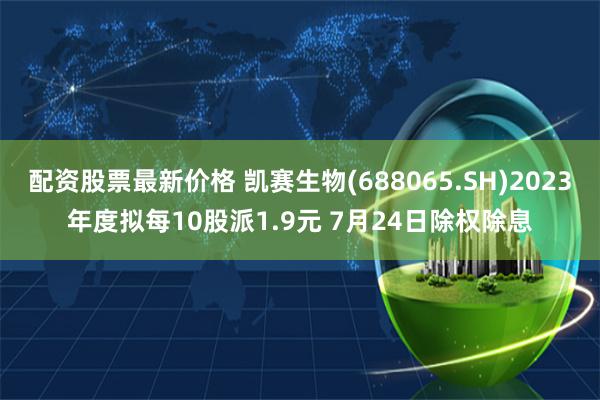 配资股票最新价格 凯赛生物(688065.SH)2023年度拟每10股派1.9元 7月24日除权除息