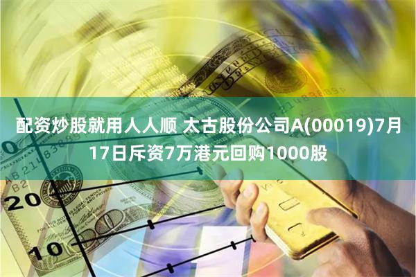 配资炒股就用人人顺 太古股份公司A(00019)7月17日斥资7万港元回购1000股