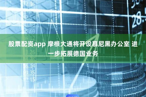 股票配资app 摩根大通将开设慕尼黑办公室 进一步拓展德国业务