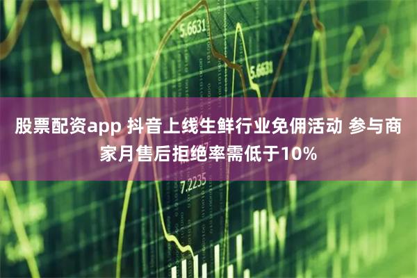 股票配资app 抖音上线生鲜行业免佣活动 参与商家月售后拒绝率需低于10%