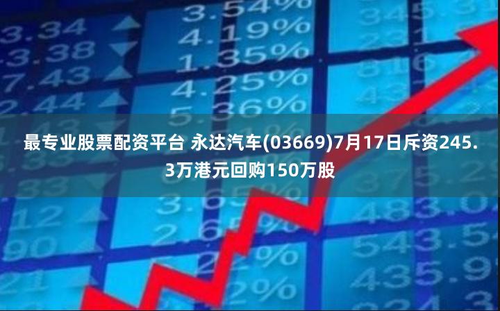 最专业股票配资平台 永达汽车(03669)7月17日斥资245.3万港元回购150万股