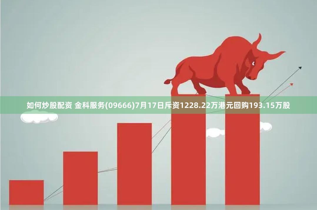 如何炒股配资 金科服务(09666)7月17日斥资1228.22万港元回购193.15万股