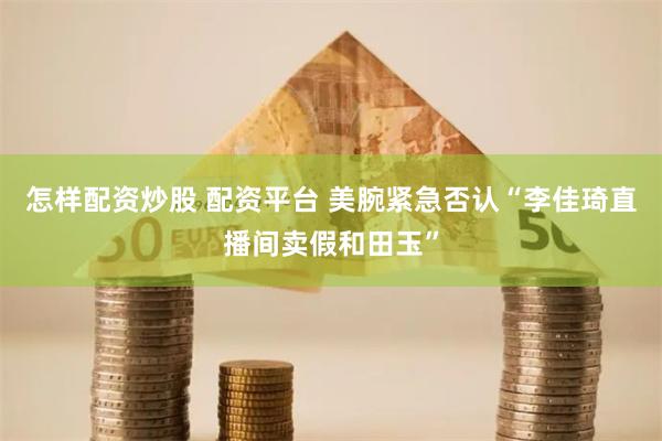 怎样配资炒股 配资平台 美腕紧急否认“李佳琦直播间卖假和田玉”