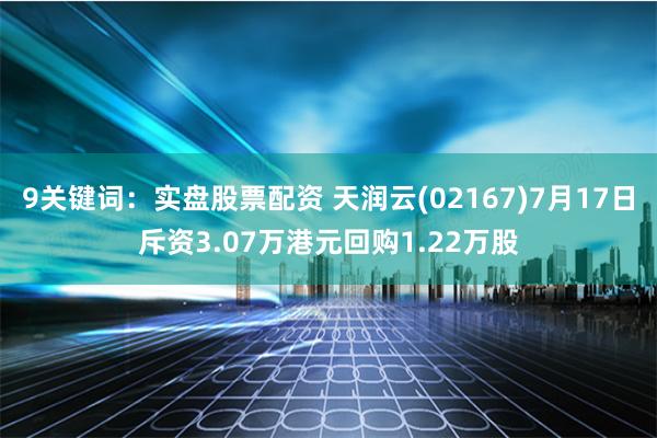 9关键词：实盘股票配资 天润云(02167)7月17日斥资3.07万港元回购1.22万股