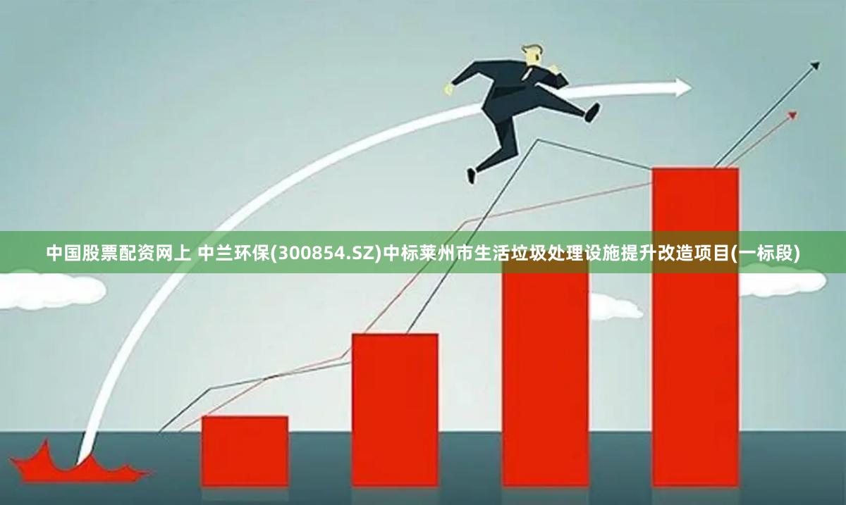 中国股票配资网上 中兰环保(300854.SZ)中标莱州市生活垃圾处理设施提升改造项目(一标段)