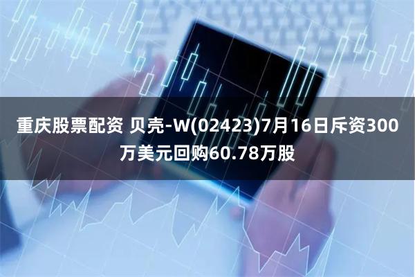 重庆股票配资 贝壳-W(02423)7月16日斥资300万美元回购60.78万股