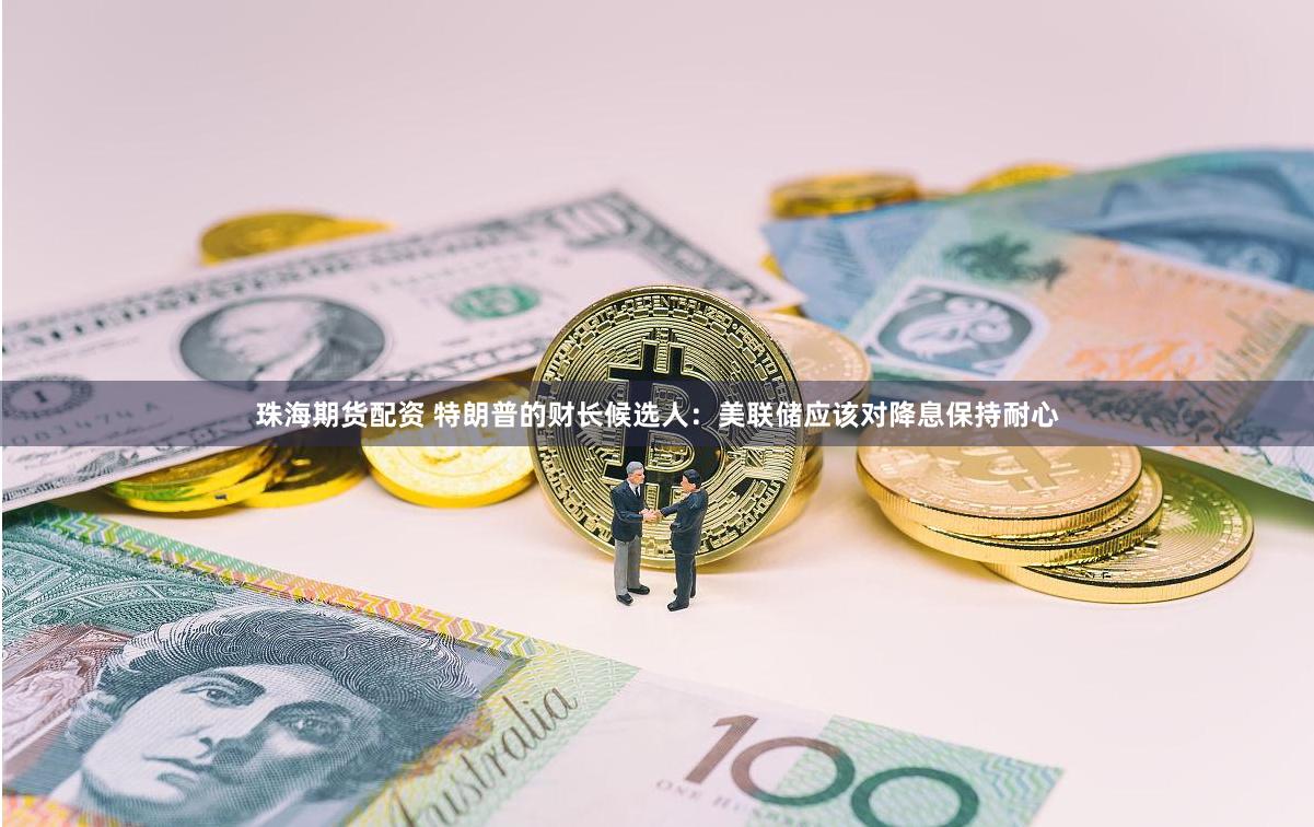 珠海期货配资 特朗普的财长候选人：美联储应该对降息保持耐心