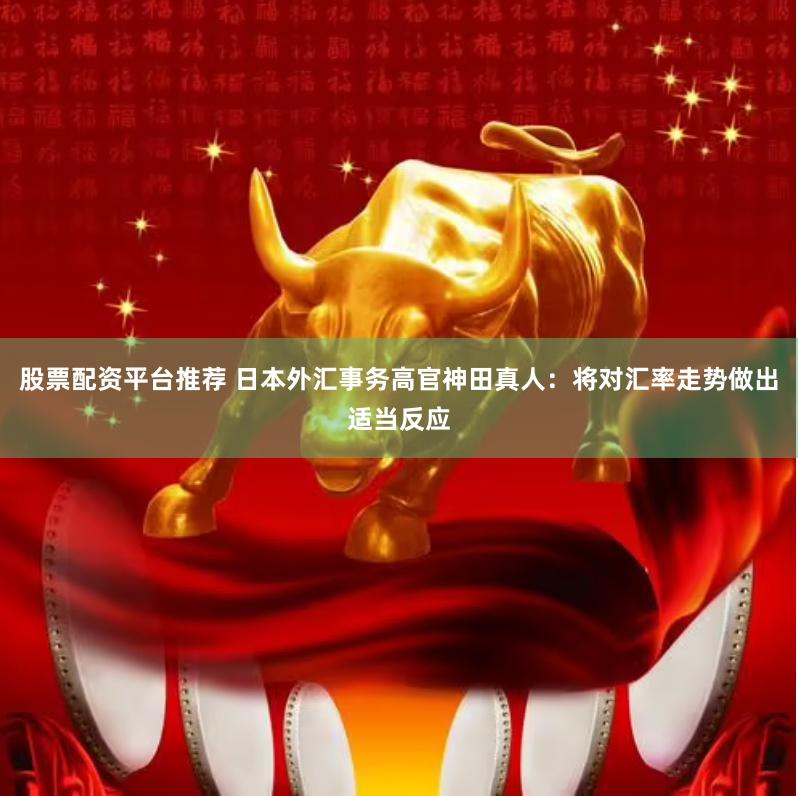 股票配资平台推荐 日本外汇事务高官神田真人：将对汇率走势做出适当反应