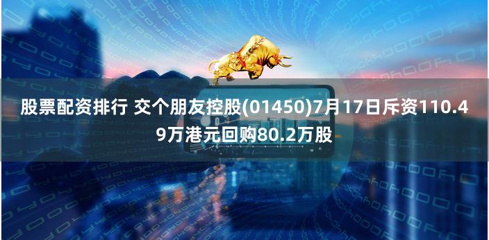 股票配资排行 交个朋友控股(01450)7月17日斥资110.49万港元回购80.2万股
