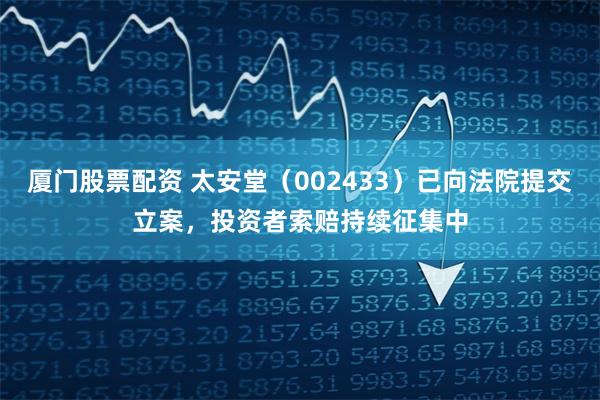 厦门股票配资 太安堂（002433）已向法院提交立案，投资者索赔持续征集中