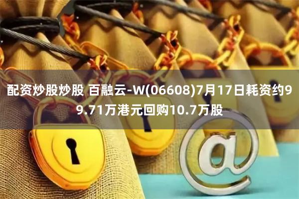 配资炒股炒股 百融云-W(06608)7月17日耗资约99.71万港元回购10.7万股