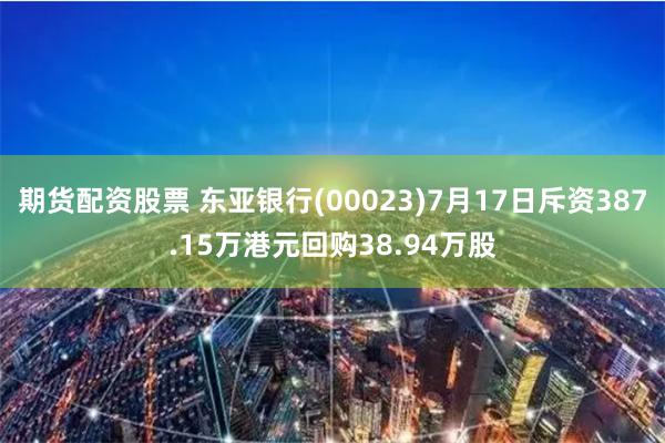 期货配资股票 东亚银行(00023)7月17日斥资387.15万港元回购38.94万股