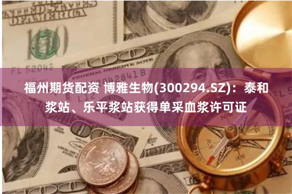 福州期货配资 博雅生物(300294.SZ)：泰和浆站、乐平浆站获得单采血浆许可证