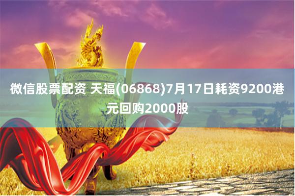 微信股票配资 天福(06868)7月17日耗资9200港元回购2000股