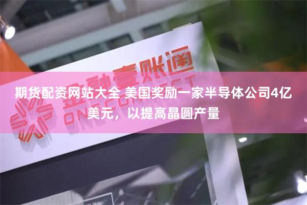 期货配资网站大全 美国奖励一家半导体公司4亿美元，以提高晶圆产量