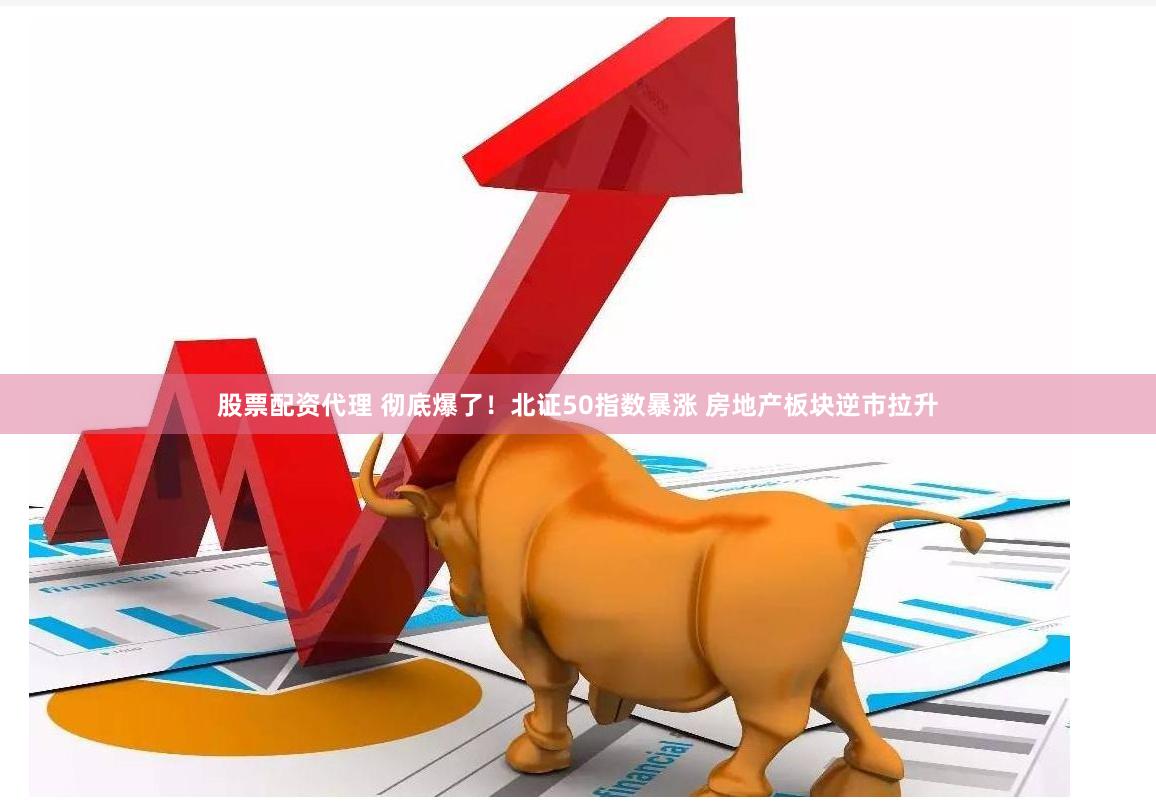 股票配资代理 彻底爆了！北证50指数暴涨 房地产板块逆市拉升