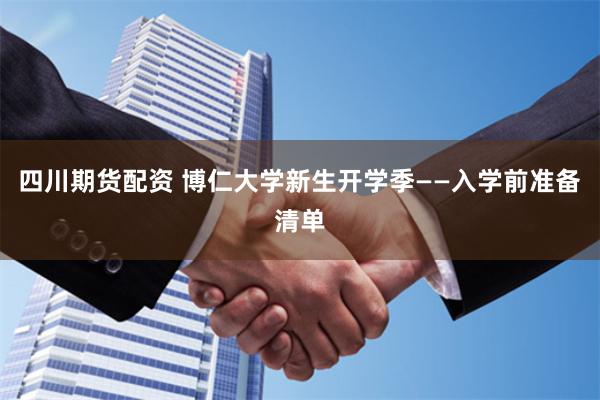 四川期货配资 博仁大学新生开学季——入学前准备清单