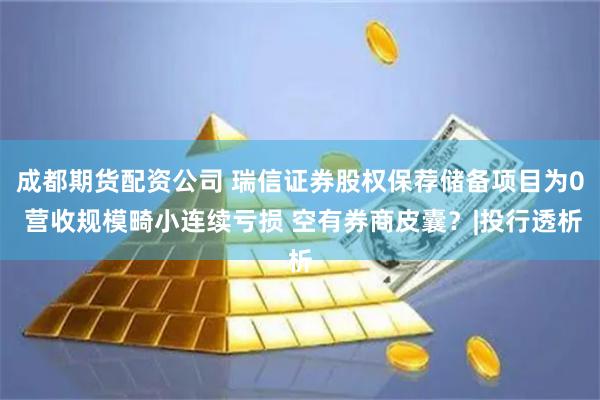 成都期货配资公司 瑞信证券股权保荐储备项目为0 营收规模畸小连续亏损 空有券商皮囊？|投行透析