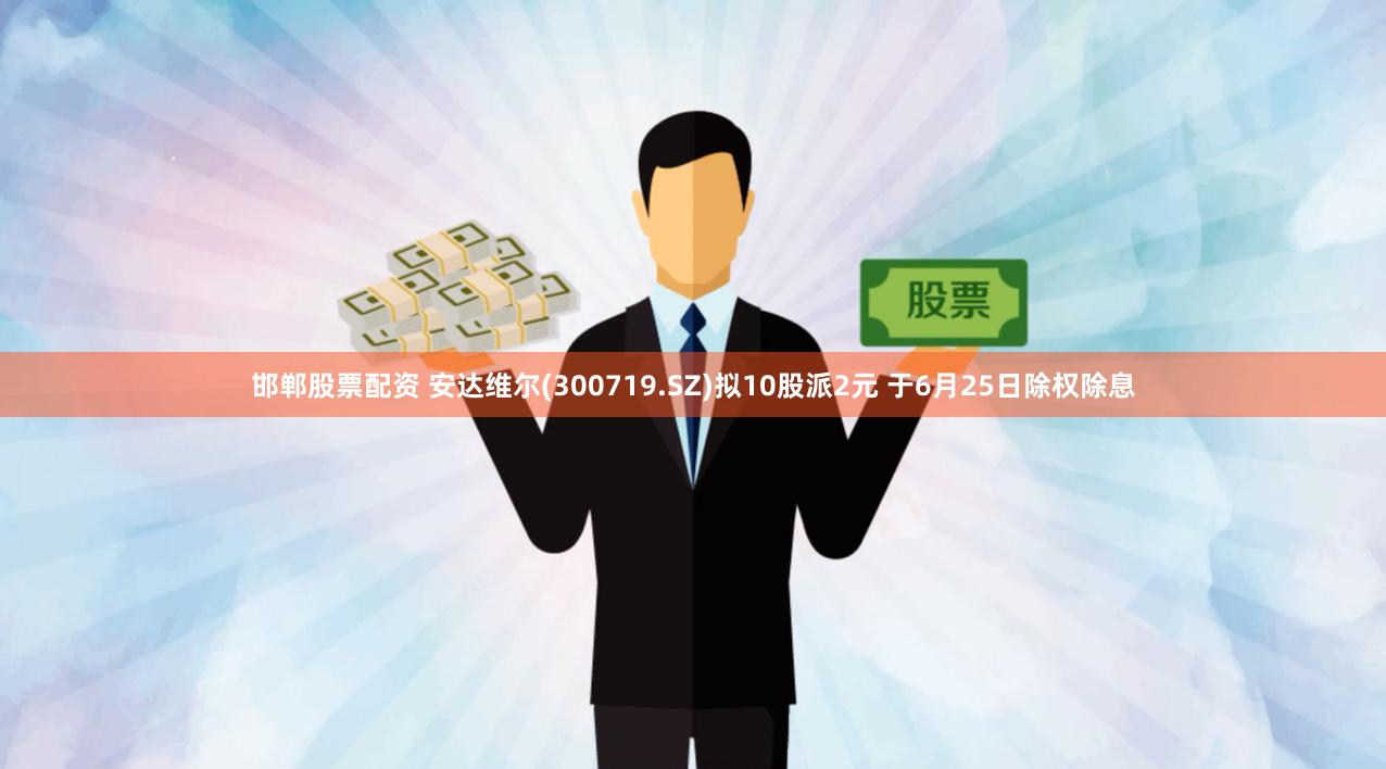 邯郸股票配资 安达维尔(300719.SZ)拟10股派2元 于6月25日除权除息