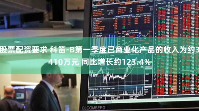 股票配资要求 科笛-B第一季度已商业化产品的收入为约3410万元 同比增长约123.4%