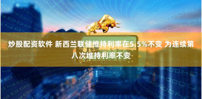 炒股配资软件 新西兰联储维持利率在5.5%不变 为连续第八次维持利率不变