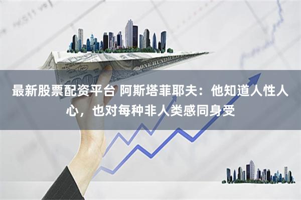 最新股票配资平台 阿斯塔菲耶夫：他知道人性人心，也对每种非人类感同身受