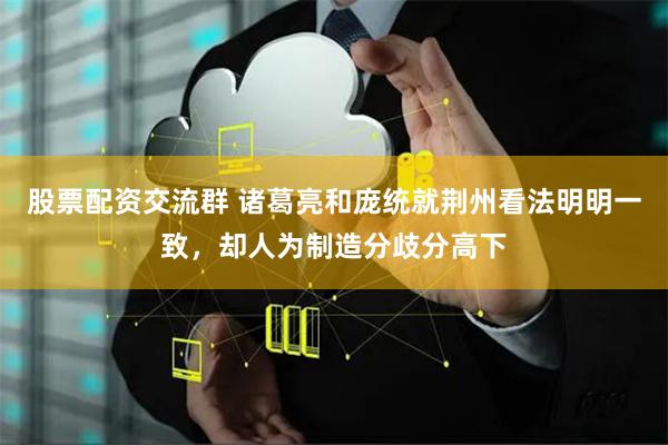 股票配资交流群 诸葛亮和庞统就荆州看法明明一致，却人为制造分歧分高下