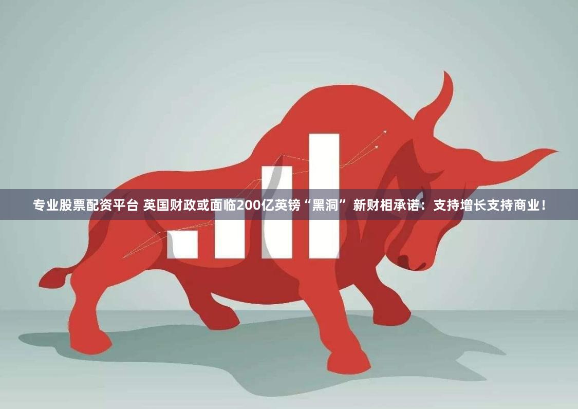 专业股票配资平台 英国财政或面临200亿英镑“黑洞” 新财相承诺：支持增长支持商业！