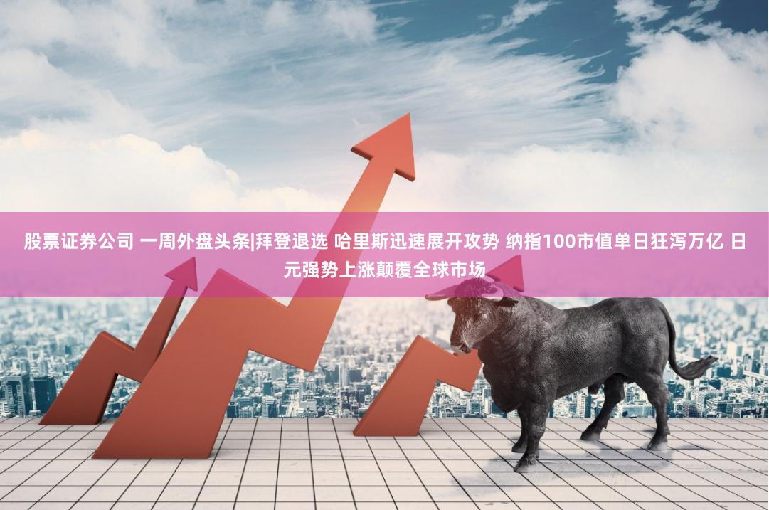 股票证券公司 一周外盘头条|拜登退选 哈里斯迅速展开攻势 纳指100市值单日狂泻万亿 日元强势上涨颠覆全球市场