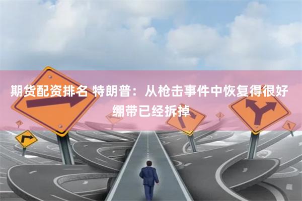 期货配资排名 特朗普：从枪击事件中恢复得很好 绷带已经拆掉
